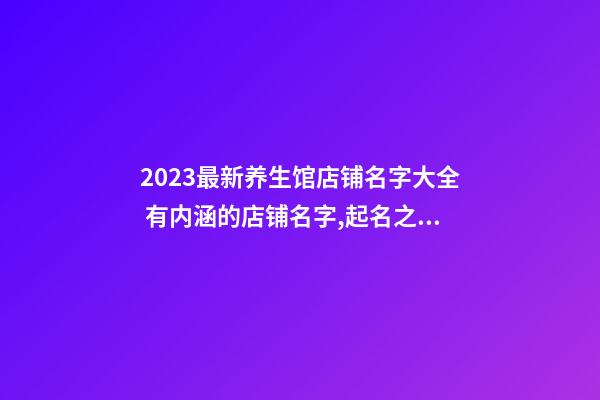 2023最新养生馆店铺名字大全 有内涵的店铺名字,起名之家-第1张-店铺起名-玄机派